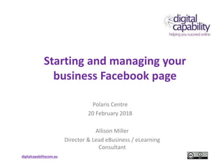 digitalcapabilitycom.au
Starting and managing your
business Facebook page
Polaris Centre
20 February 2018
Allison Miller
Director & Lead eBusiness / eLearning
Consultant
 