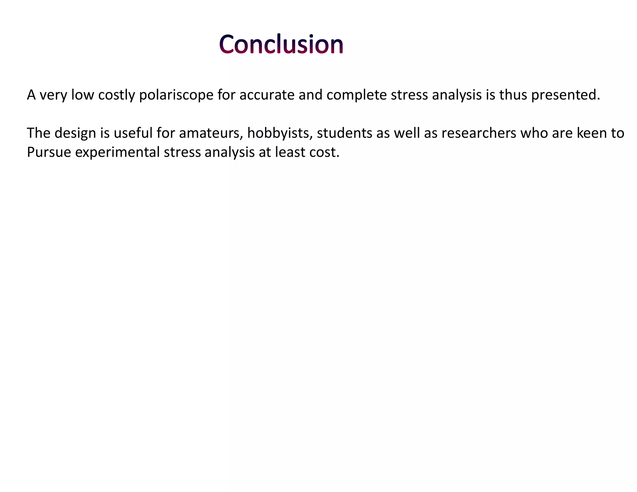 A very low costly polariscope for accurate and complete stress analysis is thus presented.

The design is useful for amateurs, hobbyists, students as well as researchers who are keen to
Pursue experimental stress analysis at least cost.
 