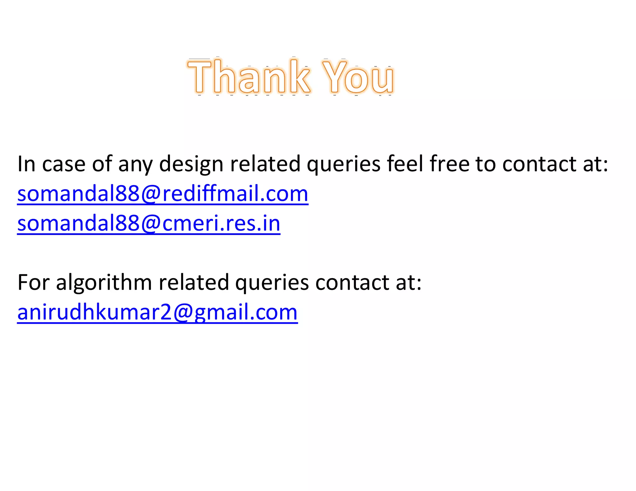 In case of any design related queries feel free to contact at:
somandal88@rediffmail.com
somandal88@cmeri.res.in

For algorithm related queries contact at:
anirudhkumar2@gmail.com
 
