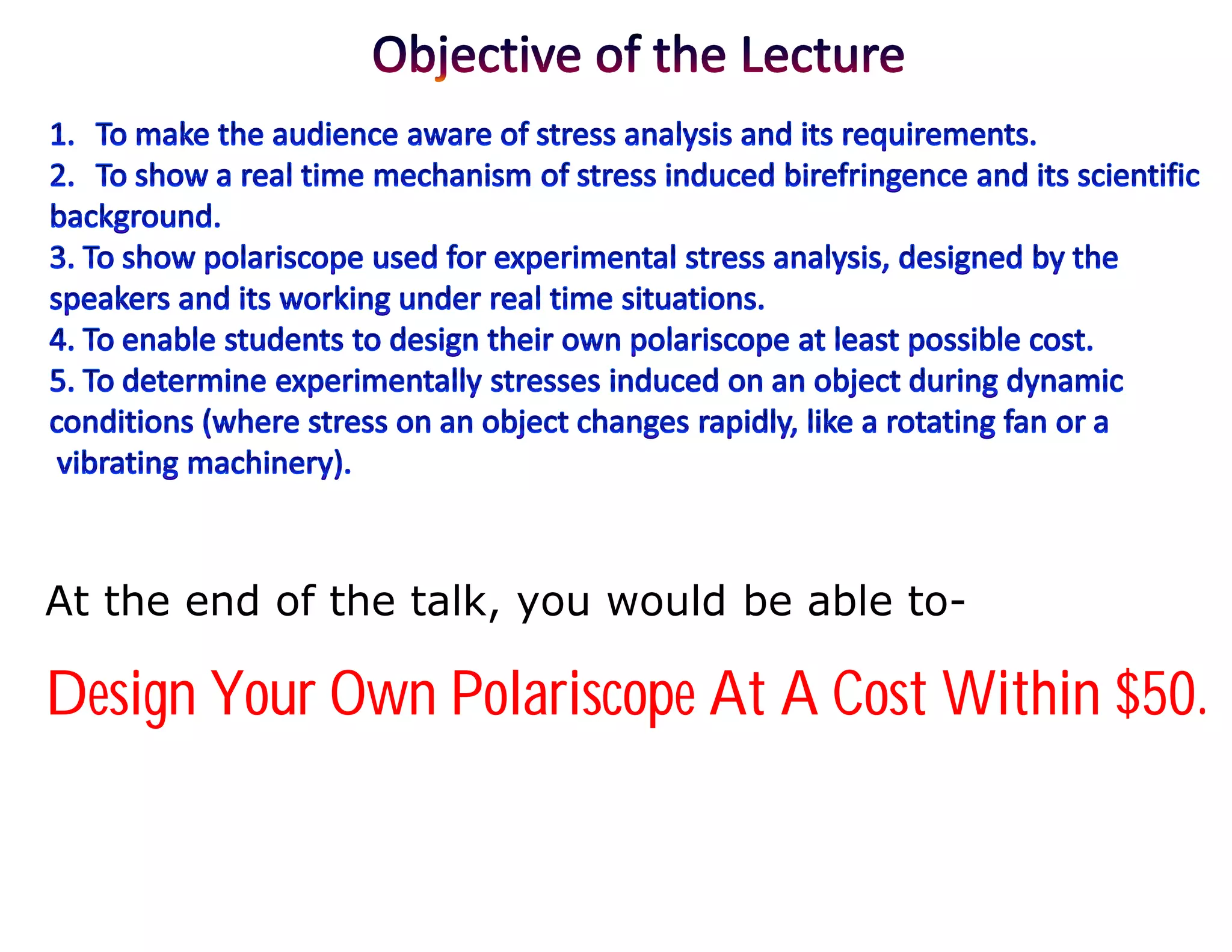 At the end of the talk, you would be able to-

Design Your Own Polariscope At A Cost Within $50.
 