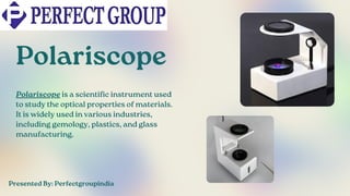 Polariscope
Polariscope is a scientific instrument used
to study the optical properties of materials.
It is widely used in various industries,
including gemology, plastics, and glass
manufacturing.
Presented By: Perfectgroupindia
 
