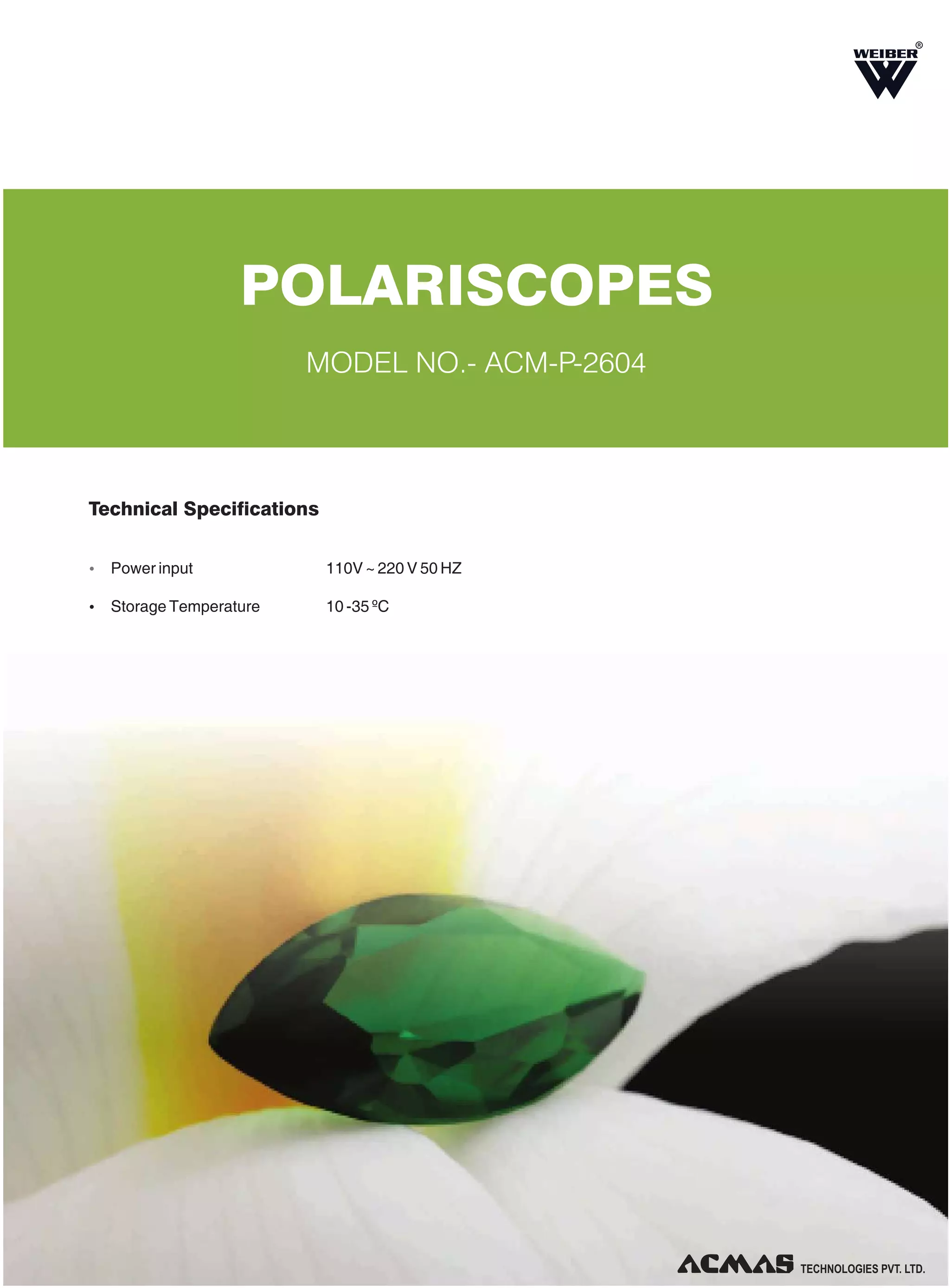 R

POLARISCOPES
MODEL NO.- ACM-P-2604

Technical Specifications
Ÿ Power input

110V ~ 220 V 50 HZ

Ÿ Storage Temperature

10 -35 ºC

TECHNOLOGIES PVT. LTD.

 