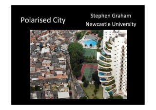 Polarised	
  City	
  

Stephen	
  Graham	
  
Newcastle	
  University	
  

 