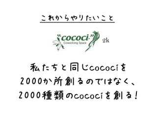 これからやりたいこと

           2k



  私たちと同じcocociを
2000か所創るのではなく、
2000種類のcocociを創る！
 