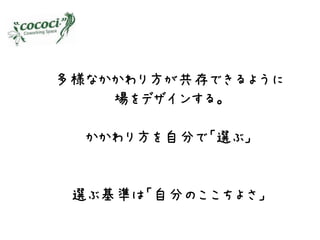 多様なかかわり方が共存できるように
    場をデザインする。

  かかわり方を自分で「選ぶ」


 選ぶ基準は「自分のここちよさ」
 