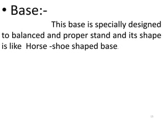 13
• Base:-
This base is specially designed
to balanced and proper stand and its shape
is like Horse -shoe shaped base.
 