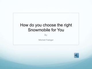 How do you choose the right Snowmobile for You By: Mitchell Fiebiger 