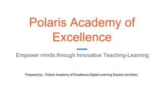 Polaris Academy of
Excellence
Empower minds through Innovative Teaching-Learning
Prepared by : Polaris Academy of Excellence Digital Learning Solution Architect
 