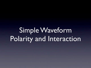 Simple Waveform
Polarity and Interaction
 