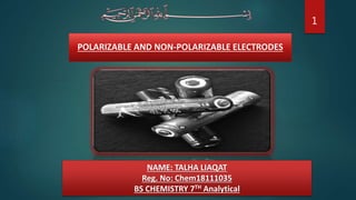 POLARIZABLE AND NON-POLARIZABLE ELECTRODES
NAME: TALHA LIAQAT
Reg. No: Chem18111035
BS CHEMISTRY 7TH Analytical
1
 