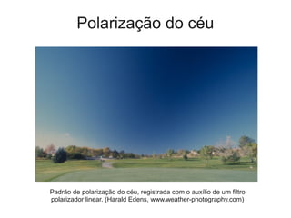 Polarização do céu
Padrão de polarização do céu, registrada com o auxílio de um filtro
polarizador linear. (Harald Edens, www.weather-photography.com)
Vinícius R. Rocha - http://monolitonimbus.com.br/polarizacao-do-ceu
 