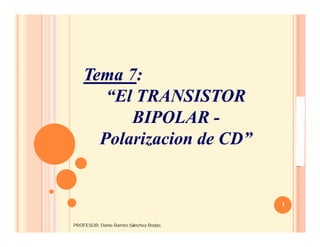 Tema 7:
“El TRANSISTOR
BIPOLAR -
Polarizacion de CD”
Tema 7:
“El TRANSISTOR
BIPOLAR -
Polarizacion de CD”
1
ELECTRONICA
I-
FACET-
UNT
PROFESOR: Dante Ramiro Sánchez Rodas
 