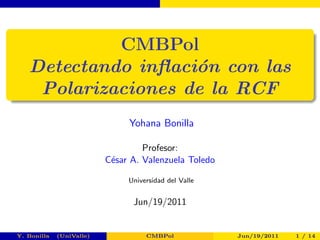 CMBPol 
Detectando in
acion con las 
Polarizaciones de la RCF 
Yohana Bonilla 
Profesor: 
Cesar A. Valenzuela Toledo 
Universidad del Valle 
Jun/19/2011 
Y. Bonilla (UniValle) CMBPol Jun/19/2011 1 / 14 
 