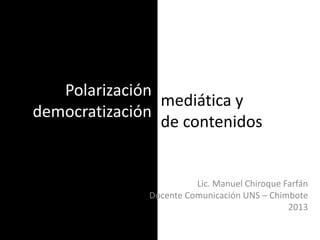 Polarización
democratización
Lic. Manuel Chiroque Farfán
Docente Comunicación UNS – Chimbote
2013
mediática y
de contenidos
 