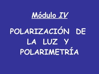 POLARIZACIÓN  DE  LA  LUZ  Y  POLARIMETRÍA Módulo   IV 