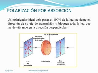 POLARIZACIÓN POR ABSORCIÓN
Un polarizador ideal deja pasar el 100% de la luz incidente en
dirección de su eje de transmisión y bloquea toda la luz que
incide vibrando en la dirección perpendicular.
03/07/2018 claudiavital1401@gmail.com
 
