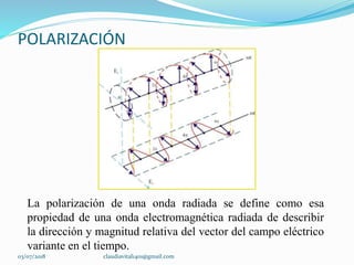 POLARIZACIÓN
La polarización de una onda radiada se define como esa
propiedad de una onda electromagnética radiada de describir
la dirección y magnitud relativa del vector del campo eléctrico
variante en el tiempo.
03/07/2018 claudiavital1401@gmail.com
 