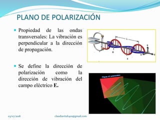 PLANO DE POLARIZACIÓN
 Propiedad de las ondas
transversales: La vibración es
perpendicular a la dirección
de propagación.
 Se define la dirección de
polarización como la
dirección de vibración del
campo eléctrico E.
03/07/2018 claudiavital1401@gmail.com
 