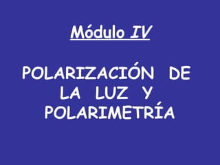 Módulo IV

POLARIZACIÓN DE
    LA LUZ Y
  POLARIMETRÍA
 