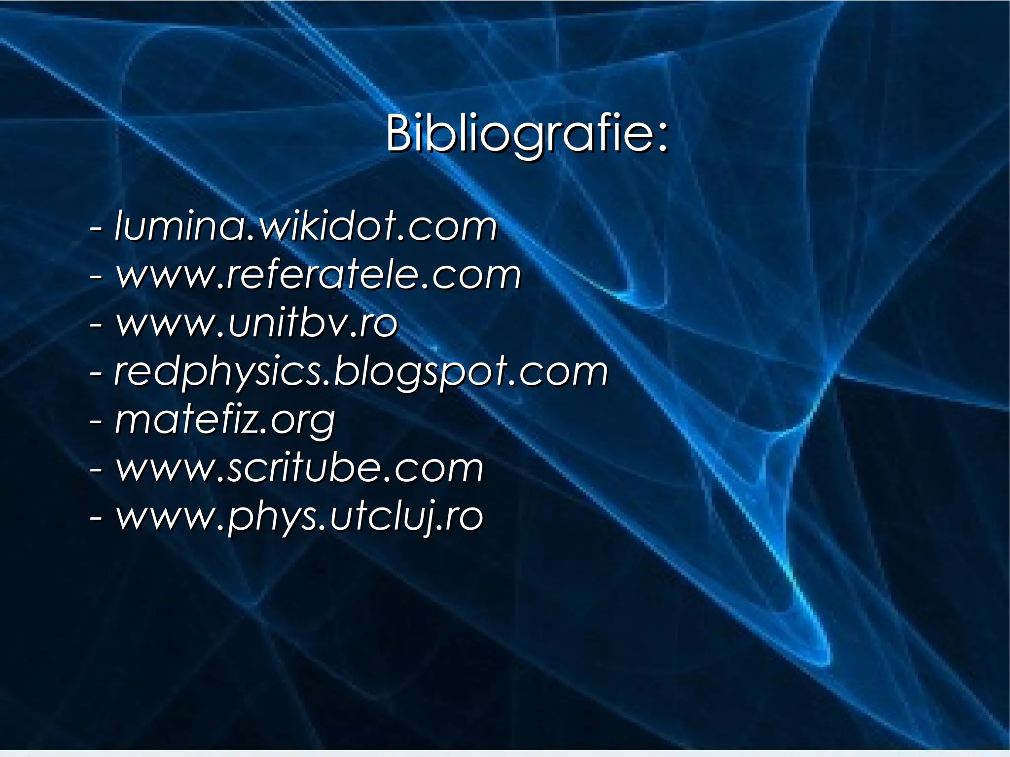 Bibliografie: - lumina.wikidot.com - www.referatele.com - www.unitbv.ro - redphysics.blogspot.com - matefiz.org - www.scritube.com - www.phys.utcluj.ro 