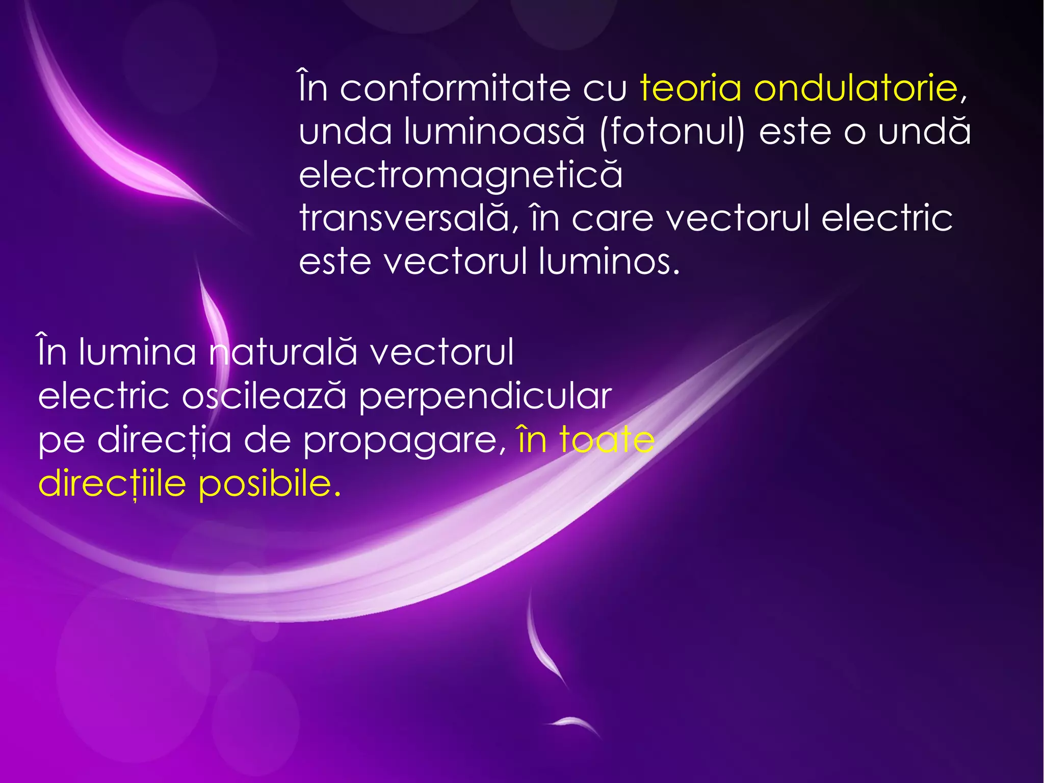 În conformitate cu  teoria ondulatorie , unda luminoas ă (fotonul)  este o und ă  electromagnetic ă transversal ă,  în care vectorul electric este vectorul luminos.  În lumina natural ă  vectorul electric oscileaz ă  perpendicular pe direc ţ ia de propagare,  în toate direc ţ iile posibile.  