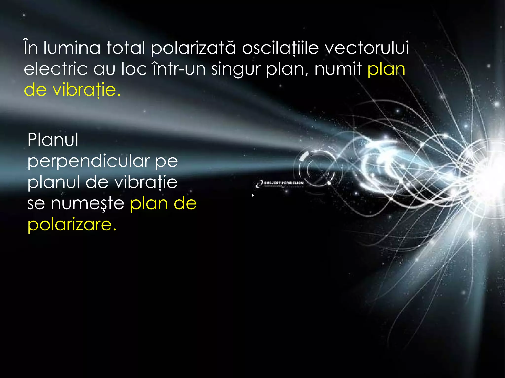 În lumina total polarizat ă  oscilaţiile vectorului electric au loc într-un singur plan, numit  plan de vibra ţ ie .  . Planul perpendicular pe planul de vibra ţ ie se nume ş te  plan de polarizare .  