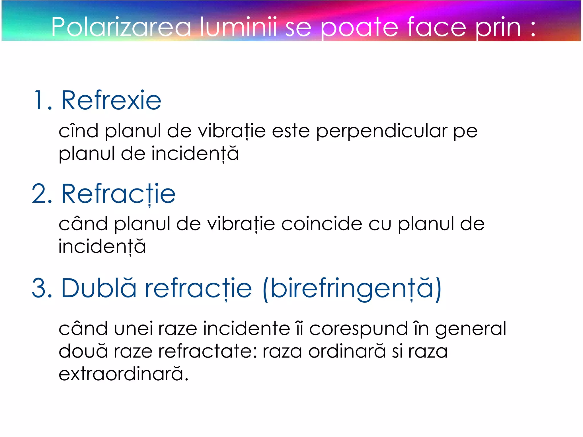 Polarizarea luminii se poate face prin : 1. Refrexie cînd  planul de vibraţie este perpendicular pe planul de incidenţă 2. Refracţie când planul de vibraţie coincide cu planul de incidenţă 3. D ublă refracţie (birefringenţă) când unei raze incidente îi corespund în general două raze refractate: raza ordinară si raza extraordinară. 