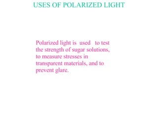 USES OF POLARIZED LIGHT Polarized light is  used  to test the strength of sugar solutions, to measure stresses in transparent materials, and to prevent glare. 