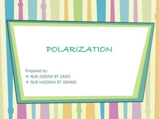 POLARIZATION
Prepared by:
 NUR AZRINA BT ZAINI
 NUR HAZIRAH BT AZHARI
 