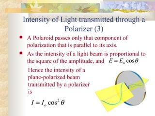 Intensity of Light transmitted through a
Polarizer (3)
 A Polaroid passes only that component of
polarization that is parallel to its axis.
 As the intensity of a light beam is proportional to
the square of the amplitude, and θcosoEE =
Hence the intensity of a
plane-polarized beam
transmitted by a polarizer
is
θ2
cosoII =
 