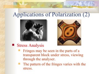 Applications of Polarization (2)
 Stress Analysis
 Fringes may be seen in the parts of a
transparent block under stress, viewing
through the analyser.
 The pattern of the fringes varies with the
stress.
 