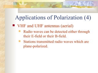 Applications of Polarization (4)
 VHF and UHF antennas (aerial)
 Radio waves can be detected either through
their E-field or their B-field.
 Stations transmitted radio waves which are
plane-polarized.
 