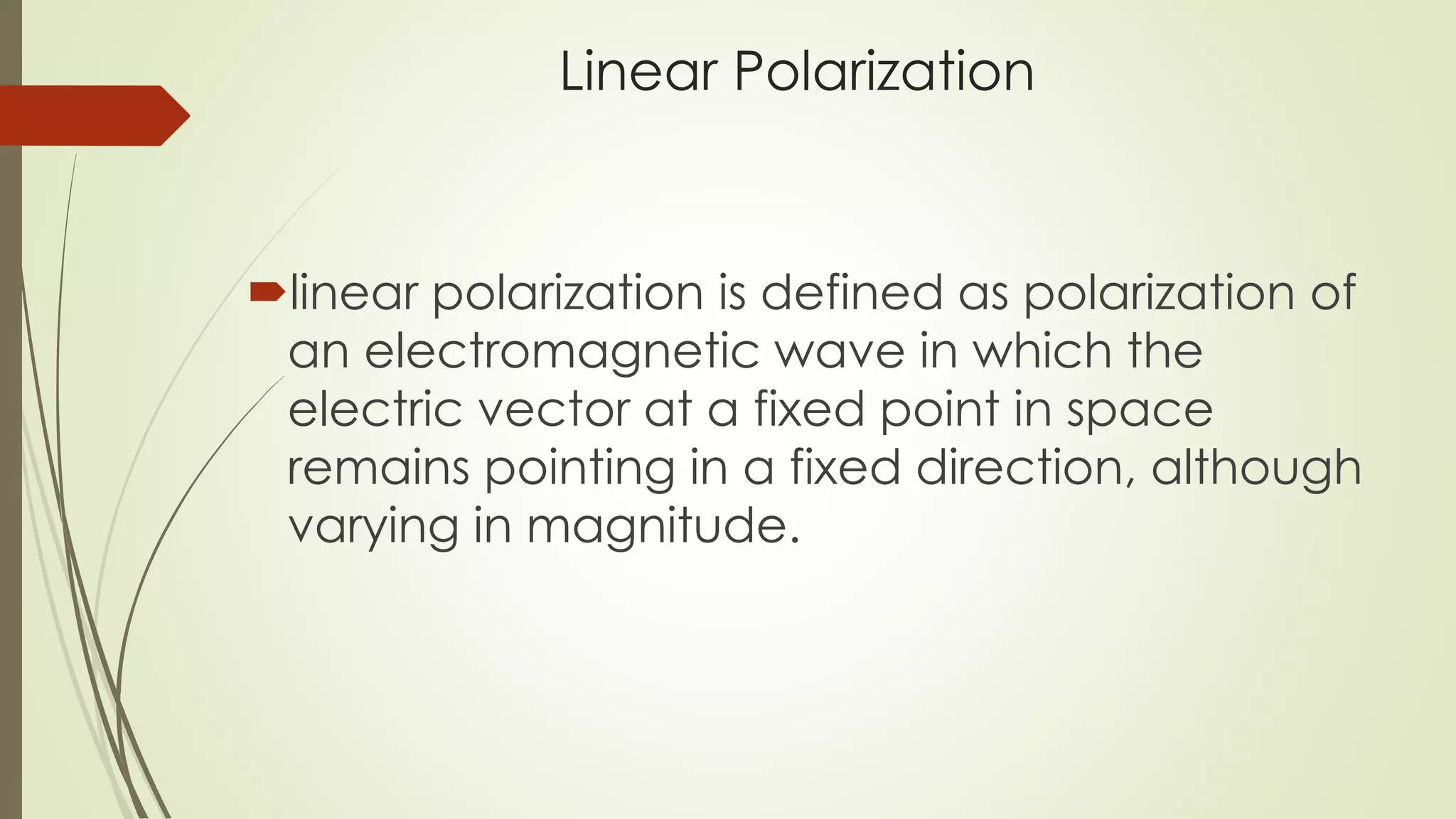 Linear Polarization
linear polarization is defined as polarization of
an electromagnetic wave in which the
electric vector at a fixed point in space
remains pointing in a fixed direction, although
varying in magnitude.
 