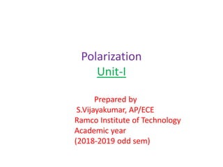 Polarization
Unit-I
Prepared by
S.Vijayakumar, AP/ECE
Ramco Institute of Technology
Academic year
(2018-2019 odd sem)
 