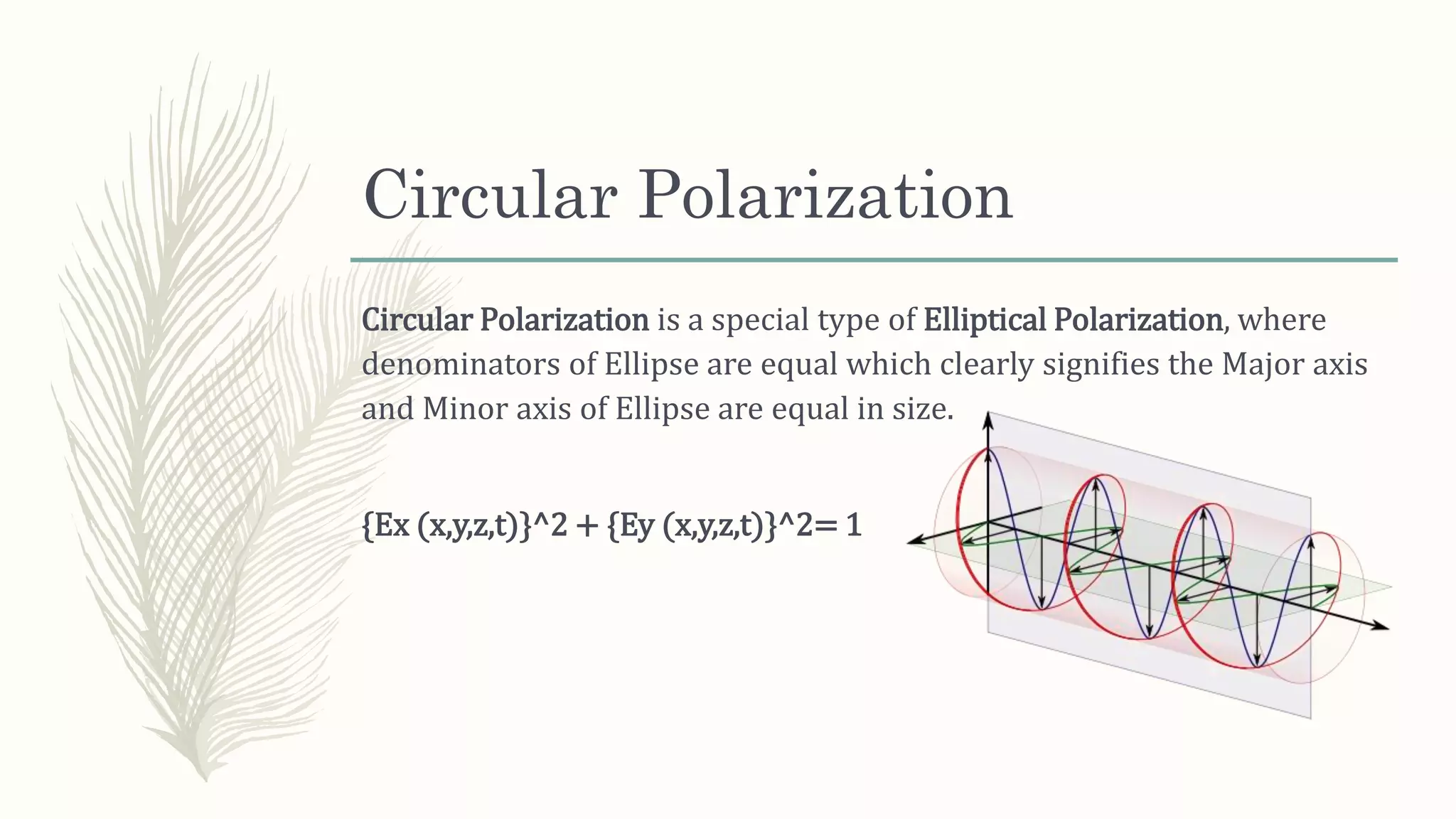 Circular Polarization
Circular Polarization is a special type of Elliptical Polarization, where
denominators of Ellipse are equal which clearly signifies the Major axis
and Minor axis of Ellipse are equal in size.
{Ex (x,y,z,t)}^2 + {Ey (x,y,z,t)}^2= 1
 