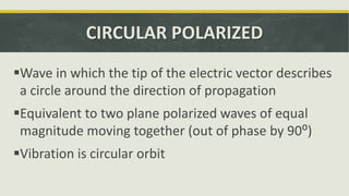 CIRCULAR POLARIZED
Wave in which the tip of the electric vector describes
a circle around the direction of propagation
Equivalent to two plane polarized waves of equal
magnitude moving together (out of phase by 90⁰)
Vibration is circular orbit
 