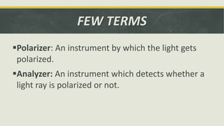 FEW TERMS
Polarizer: An instrument by which the light gets
polarized.
Analyzer: An instrument which detects whether a
light ray is polarized or not.
 