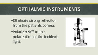 OPTHALMIC INSTRUMENTS
Eliminate strong reflection
from the patients cornea.
Polarizer 90⁰ to the
polarization of the incident
light.
 