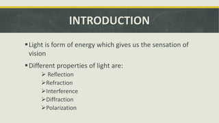 INTRODUCTION
Light is form of energy which gives us the sensation of
vision
Different properties of light are:
 Reflection
Refraction
Interference
Diffraction
Polarization
 
