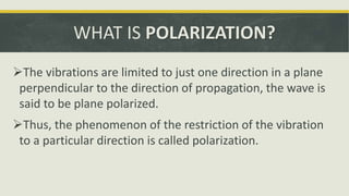 WHAT IS POLARIZATION?
The vibrations are limited to just one direction in a plane
perpendicular to the direction of propagation, the wave is
said to be plane polarized.
Thus, the phenomenon of the restriction of the vibration
to a particular direction is called polarization.
 