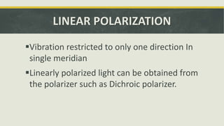LINEAR POLARIZATION
Vibration restricted to only one direction In
single meridian
Linearly polarized light can be obtained from
the polarizer such as Dichroic polarizer.
 