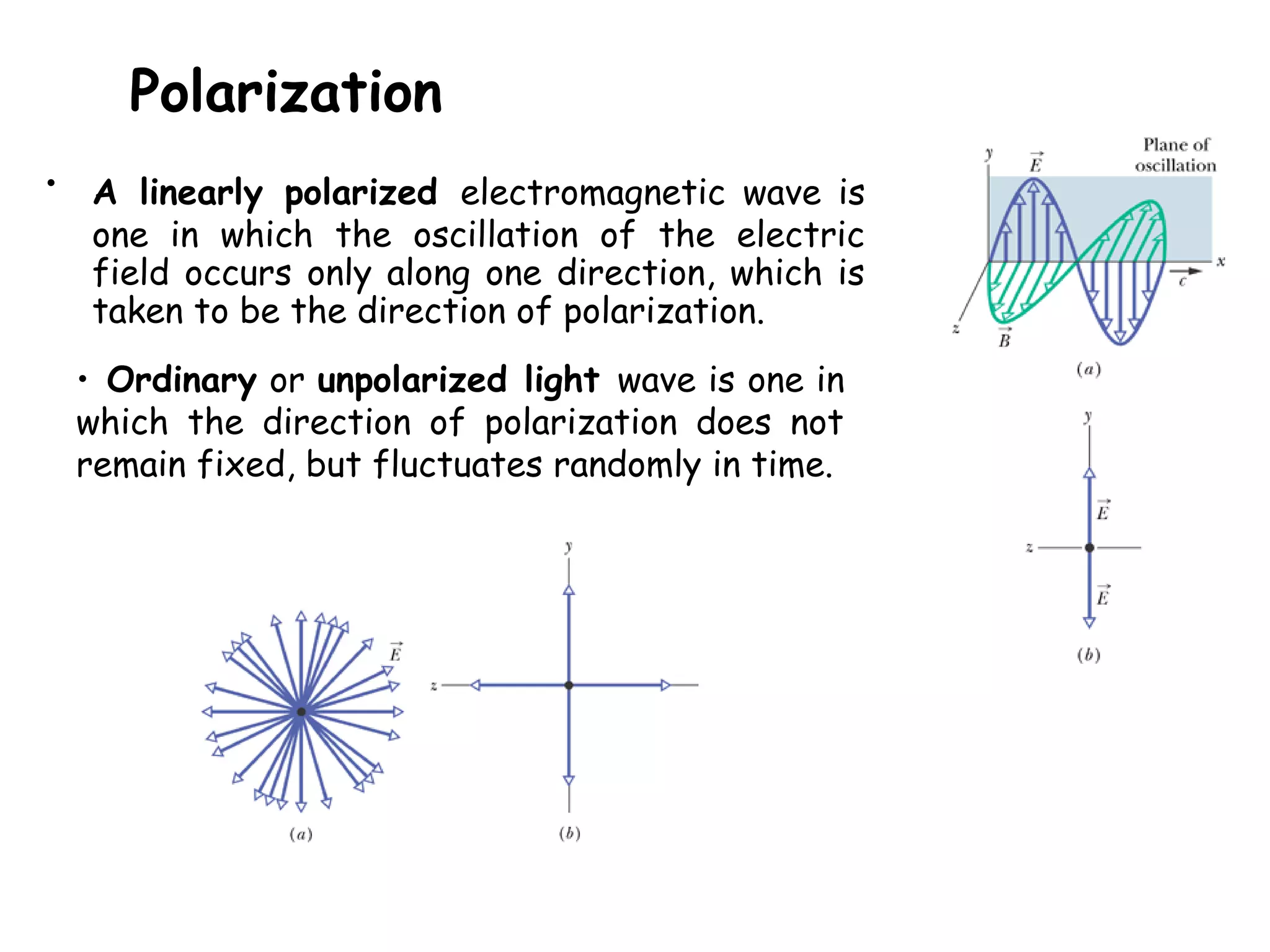 Polarization
• A linearly polarized electromagnetic wave is
one in which the oscillation of the electric
field occurs only along one direction, which is
taken to be the direction of polarization.
• Ordinary or unpolarized light wave is one in
which the direction of polarization does not
remain fixed, but fluctuates randomly in time.
 