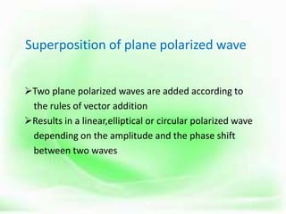 Superposition of plane polarized wave
Two plane polarized waves are added according to
the rules of vector addition
Results in a linear,elliptical or circular polarized wave
depending on the amplitude and the phase shift
between two waves
 