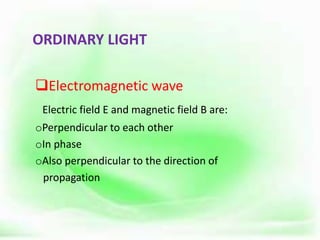 ORDINARY LIGHT
Electromagnetic wave
Electric field E and magnetic field B are:
oPerpendicular to each other
oIn phase
oAlso perpendicular to the direction of
propagation
 