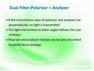 Dual Filter:Polarizer + Analyzer
If the transmission axes of polarizer and analyzer are
perpendicular, no light is transmitted
The light transmitted at other angles follows the Law
of Malus
Polarizer and analyzer relation can be best described
by picket fence analogy:
 