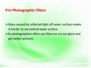 In Photographic Filters
Glare caused by reflected light off water surface makes
it harder to see behind water surface
So photographers often use filters to cut out glare and
get better pictures
 