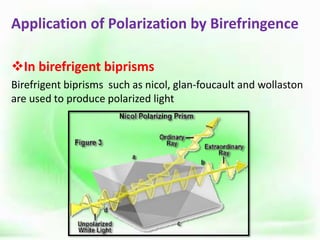 Application of Polarization by Birefringence
In birefrigent biprisms
Birefrigent biprisms such as nicol, glan-foucault and wollaston
are used to produce polarized light
 