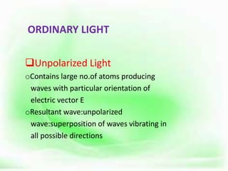 ORDINARY LIGHT
Unpolarized Light
oContains large no.of atoms producing
waves with particular orientation of
electric vector E
oResultant wave:unpolarized
wave:superposition of waves vibrating in
all possible directions
 