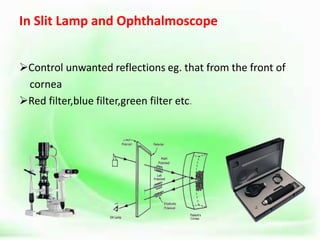 In Slit Lamp and Ophthalmoscope
Control unwanted reflections eg. that from the front of
cornea
Red filter,blue filter,green filter etc.
 