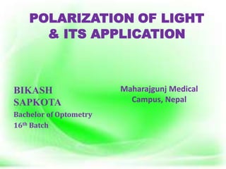 POLARIZATION OF LIGHT
& ITS APPLICATION
BIKASH
SAPKOTA
Bachelor of Optometry
16th Batch
Maharajgunj Medical
Campus, Nepal
 